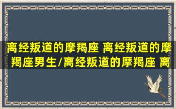 离经叛道的摩羯座 离经叛道的摩羯座男生/离经叛道的摩羯座 离经叛道的摩羯座男生-我的网站